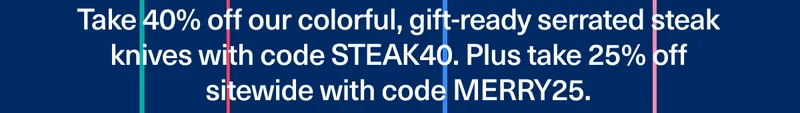 Take 40% off our colorful, gift-ready serrated steak knives with code discount code. plus take 25% off sitewdie with code MERRY25.