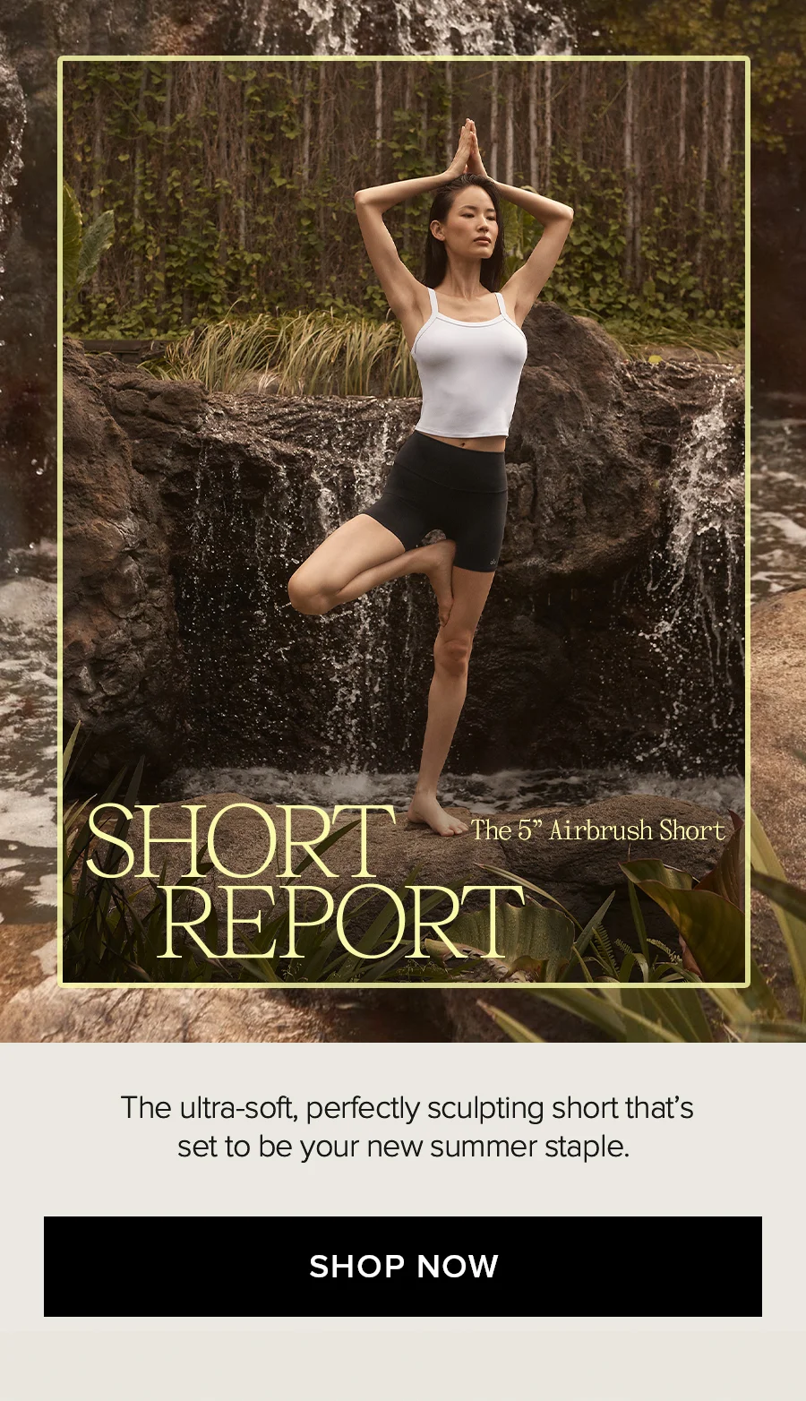 SHORT REPORT. The 5 Inch Airbrush Short. The ultra-soft, perfectly sculpting short that's set to be your new summer staple. SHOP NOW