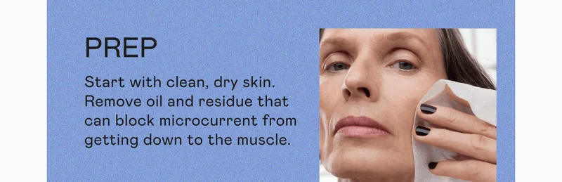 Prep: Start with clean, dry skin. Remove oil and residue that can block microcurrent from getting down to the muscle.