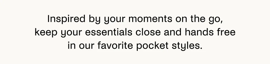 Inspired by your moments on the go, keep your essentials close and hands free in our favorite pocket styles.
