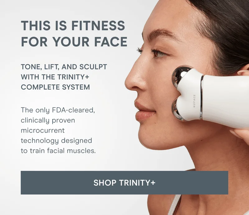 This Is Fitness for Your Face! Tone, lift, and sculpt with the TRINITY+ Complete System. The only FDA-cleared, clinically proven microcurrent technology designed to train facial muscles. Click here to shop TRINITY+