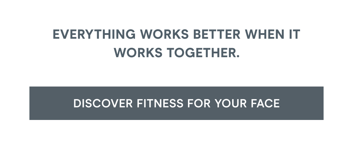 Everything works better when it works together. Click here to discover Fitness for Your Face!