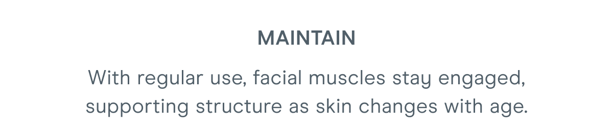 Maintain - With regular use, facial muscles stay engaged, supporting structure as skin changes with age.