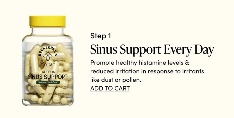 Step 1: Sinus Support every day    Promote healthy histamine levels & reduced irritation in response to irritants like dust or pollen.