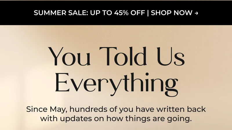 Summer Sale: Up to 45% Off | Shop Now →  You Told Us Everything  Since May, hundreds of you have written back with updates on how things are going.