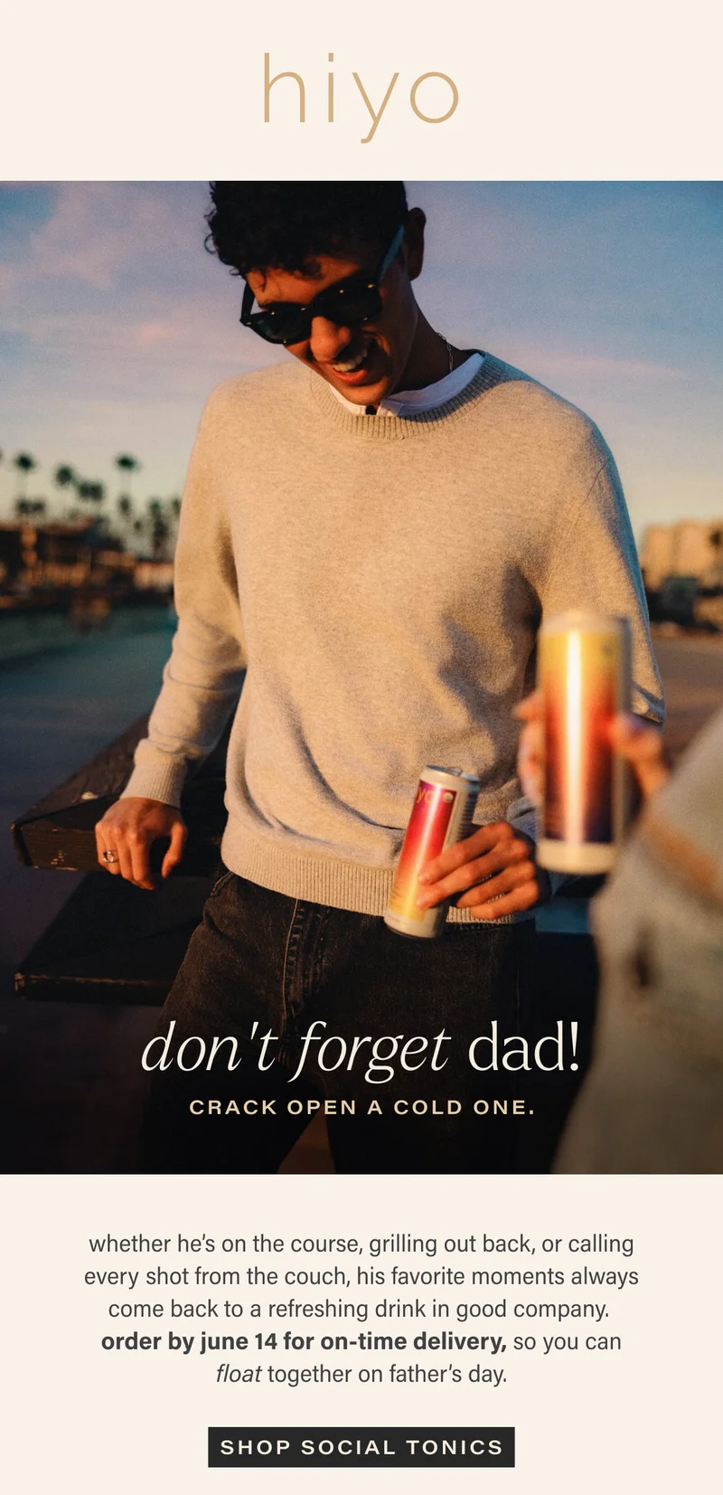 hiyo | don’t forget dad! | crack open a cold one. | whether he’s on the course, grilling out back, or calling every shot from the couch, his favorite moments always come back to a refreshing drink in good company. order by june 14 for on-time delivery, so you can float together on father’s day. | [ shop social tonics ]