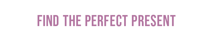 FIND THE PERFECT PRESENT