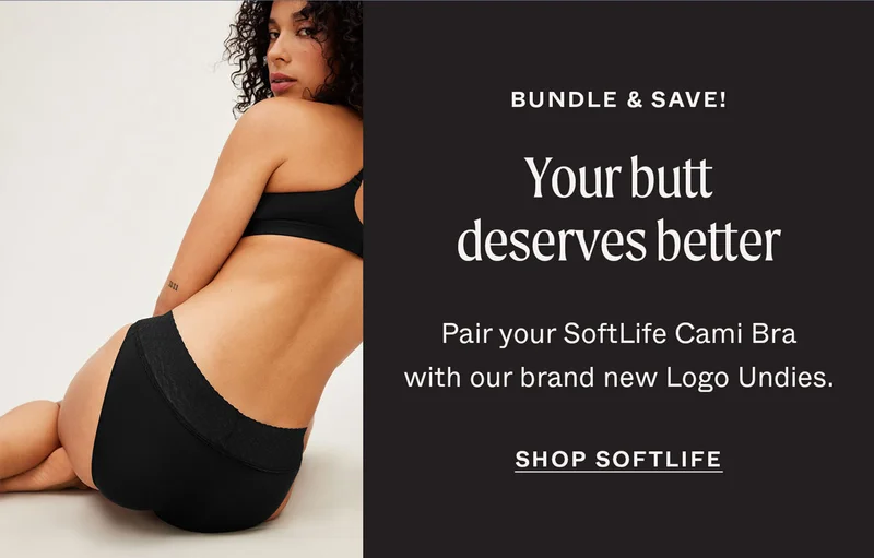 BUNDLE & SAVE! Your butt deserves better. Pair your SoftLife Cami Bra with our brand new Logo Undies. SHOP SOFTLIFE