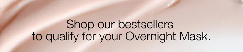 Shop our bestsellers to qualify for your Overnight Mask.