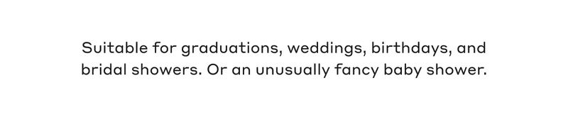 Suitable for graduations, weddings, birthdays, and bridal showers. Or an unusually fancy baby shower.