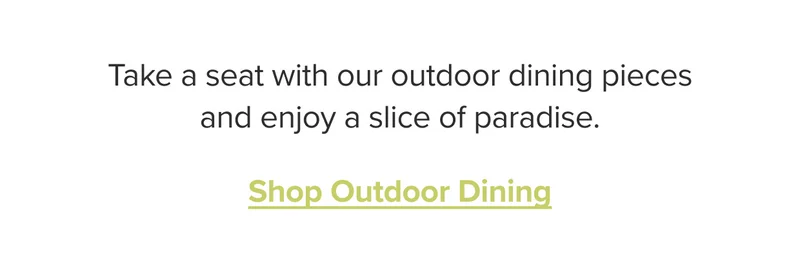 Take a seat with our outdoor dining pieces and enjoy a slice of paradise. Shop outdoor dining.