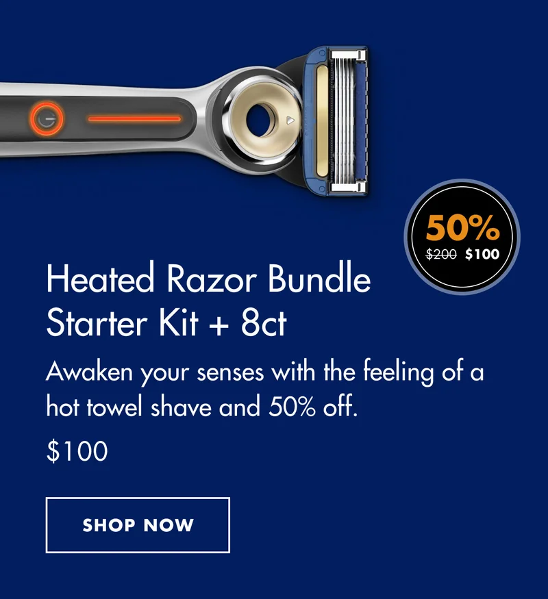 Heated Razor Bundle - Starter Kit + 8ct - Awaken your senses with the feeling of a hot towel shave and 50% off. $100. SHOP NOW
