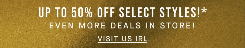 UP TO 50% OFF SELECT STYLES + MORE DEALS IN STORE! [VISIT US IRL]