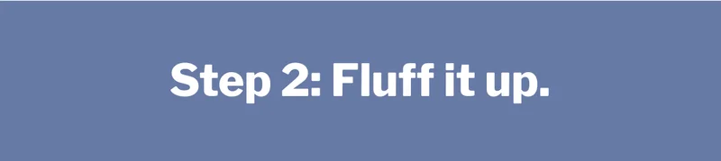 Step 2: Fluff it up. >>