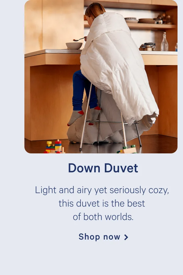 Down Duvet >>  Shop now >>