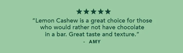 "Lemon Cashew is a great choice for those who would rather not have chocolate in a bar. Great taste and texture." -Amy