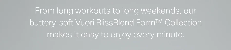 From long workouts to long weekends, our buttery-soft Vuori BlissBlend Form™ Collection makes it easy to enjoy every minute.
