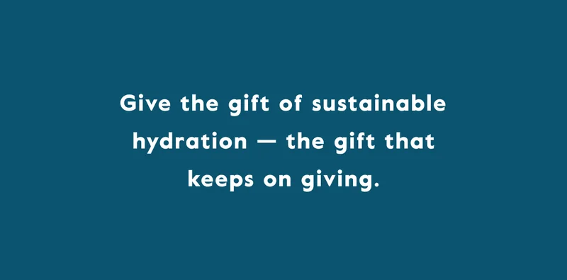 Give the gift of sustainable hydration — the gift that keeps on giving.