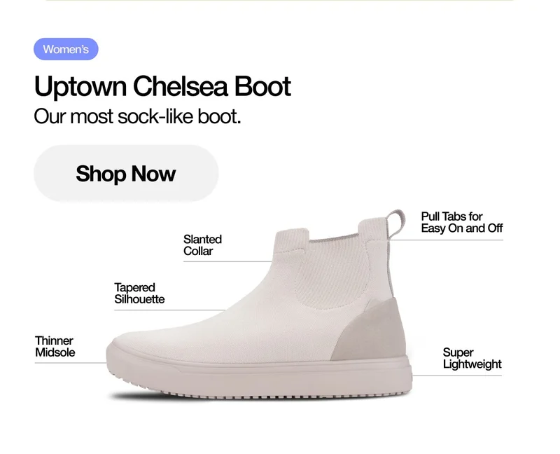Uptown  Chelsea Boot. Our most sock-like boot. Shop Now. Thinner Midsole. Tapered Silhouette. Slanted Collar. Pull Tabs for Easy on and Off. Super Lightweight.