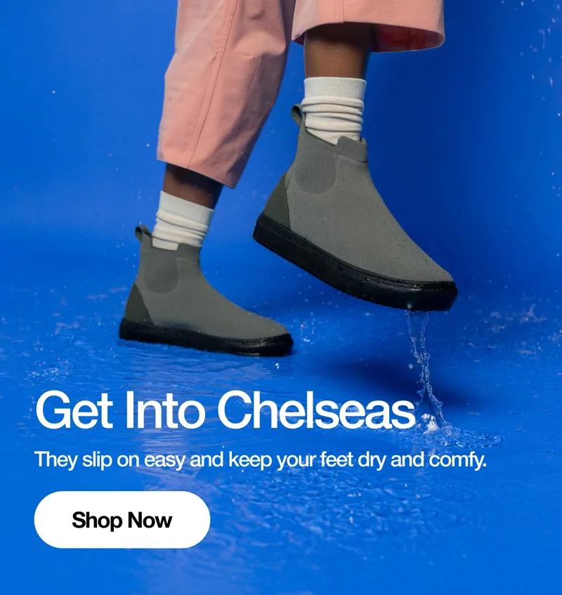 Get Into Chelseas. They slip on easy and keep your feet dry and comfy. Shop Now