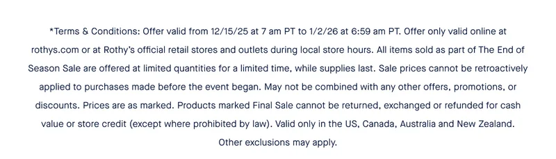 *Terms & Conditions: Offer valid from 12/15/25 at 7 am PT to 1/2/26 at 6:59 am PT. Offer only valid online at rothys.com or at Rothy's official retail stores and outlets during local store hours. All items sold as part of The End of Season Sale are offered at limited quantities for a limited time, while supplies last. Sale prices cannot be retroactively applied to purchases made before the event began. May not be combined with any other offers, promotions, or discounts. Prices are as marked. Products marked Final Sale cannot be returned, exchanged or refunded for cash value or store credit (except where prohibited by law). Valid only in the US, Canada, Australia and New Zealand. Other exclusions may apply.