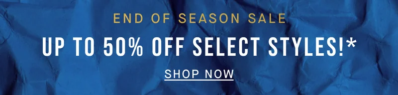 END OF SEASON SALE Up to 50% off!* SHOP NOW