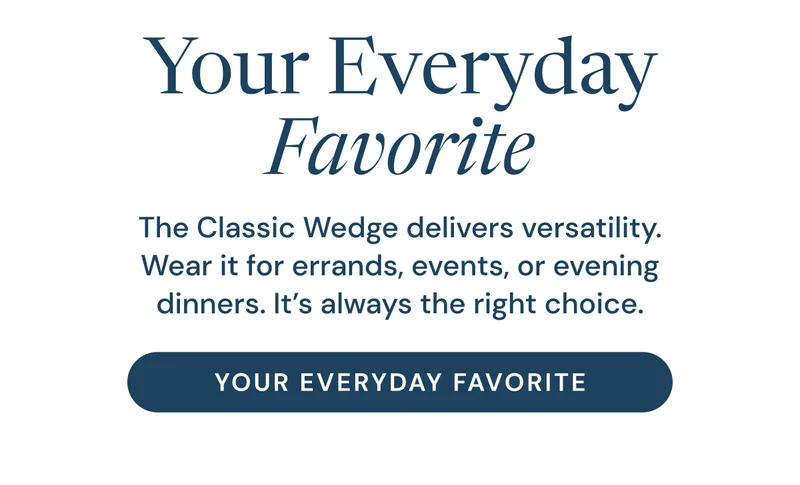 Your Everyday Favorite. The Classic Wedge delivers versatility. Wear it for errands, events, or evening dinners. It’s always the right choice.