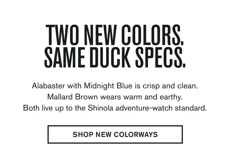 TWO NEW COLORS. SAME DUCK SPECS. | Alabaster with Midnight Blue is crisp and clean. Mallard Brown wears warm and earthy. Both live up to the Shinola adventure-watch standard. | SHOP NEW COLORWAYS