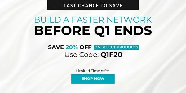 Build a Faster Network Before Q1 Ends Save 20% off on select products- Use Code: Q1F20