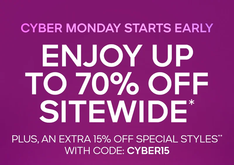 CYBER MONDAY STARTS EARLY ENJOY UP TO 70% OFF SITEWIDE* PLUS, AN EXTRA 15% OFF SPECIAL STYLES** WITH CODE: discount code