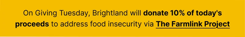 On Giving Tuesday, Brightland will donate&nbsp;10% of today's proceeds&nbsp;to address food insecurity via&nbsp;The Farmlink Project