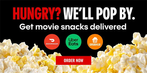 HUNGRY? WE'LL POP BY. | Get movie snacks delivered. | DOORDASH | UBER EATS | GRUBHUB | ORDER NOW >