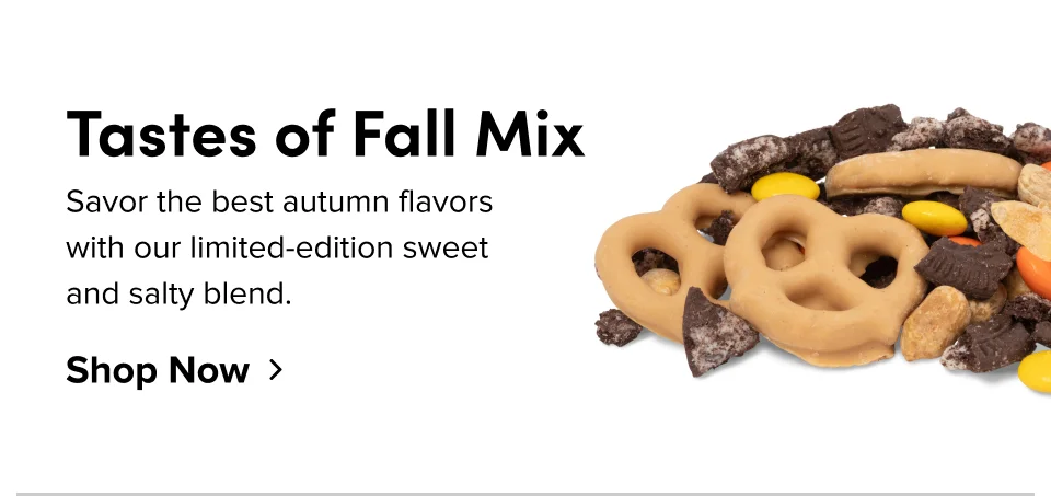 Tastes of Fall Mix Savor the best autumn flavors with our limited-edition sweet and salty blend. Shop Now