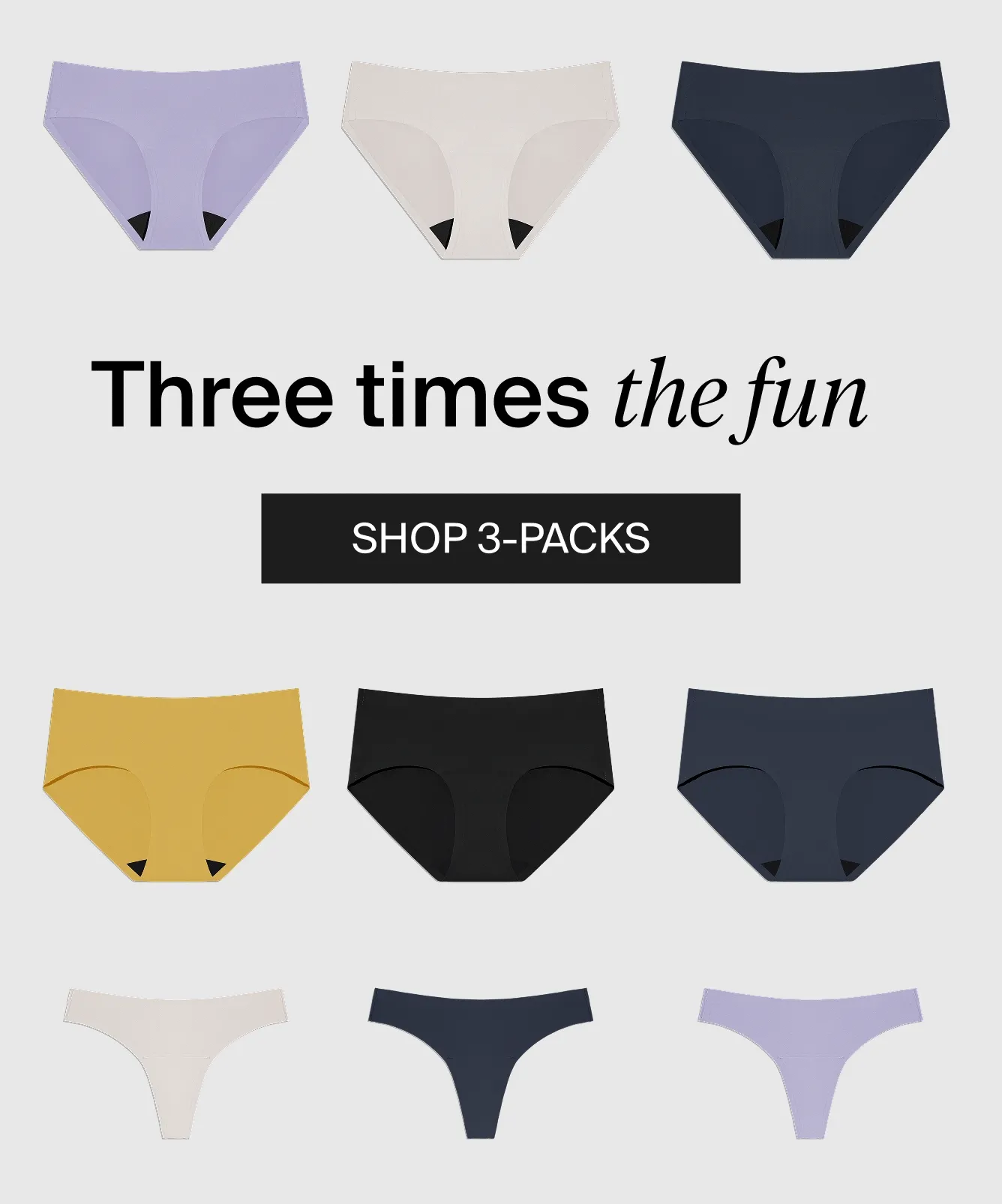 Three times the fun. SHOP 3-PACKS