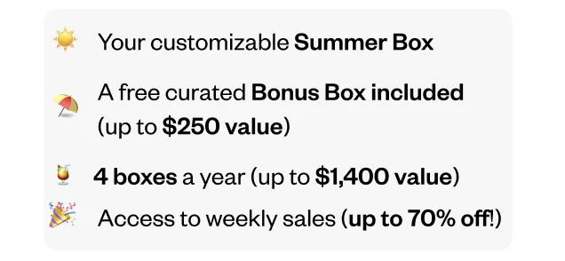 Your customizable Summer Box | A free curated Bonus Box included (up to $250 value) | 4 boxes a year (up to $1,400 value) | Access to weekly Flash Sales (up to 70% off!)