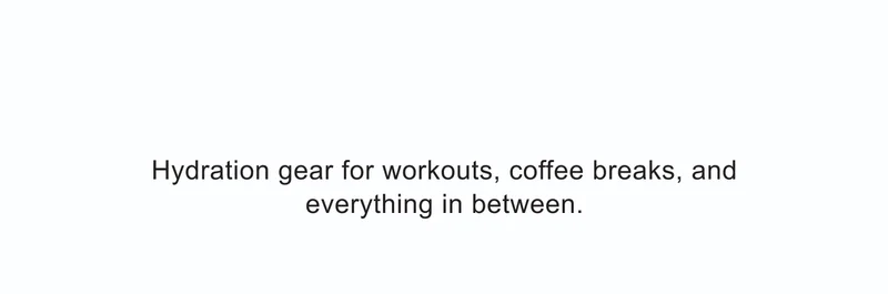 Hydration gear for workouts, coffee breaks, and everything in between.