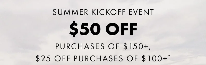 Summer Kickoff Event $50 off Purchases OF $150+, $25 Off Purchases Of $100+*
