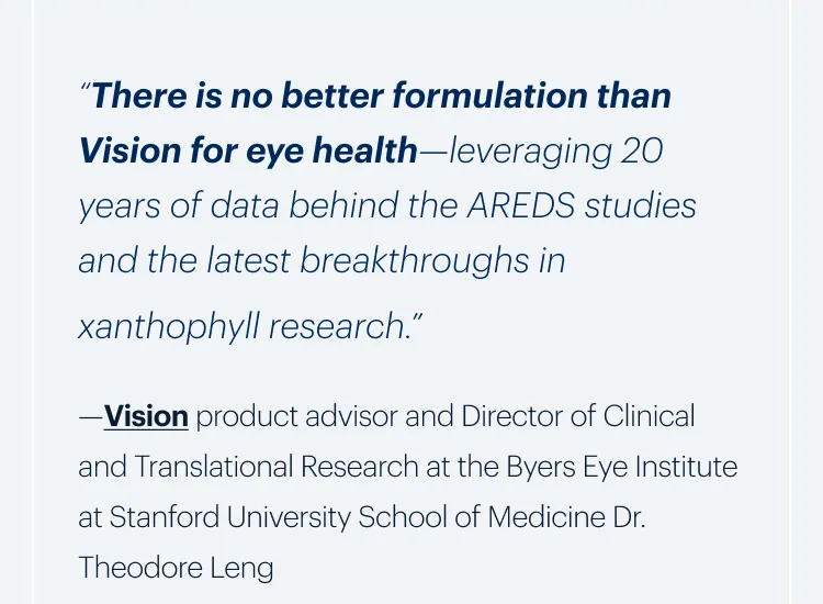 “There is no better formulation than Vision for eye health—leveraging 20 years of data behind the AREDS studies and the latest breakthroughs in xanthophyll research.”
