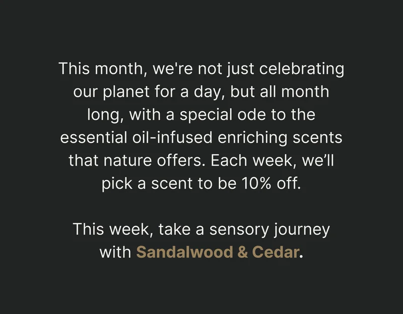 This month, we're not just celebrating our planet for a day (4/22), but all month long, with a special ode to the enriching scents that nature offers.   This week, take a sensory journey with Sandalwood & Cedar.