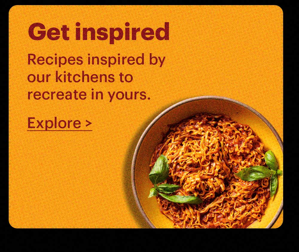 Get inspired. Recipes inspired by our kitchens to recreate in yours. Explore >
