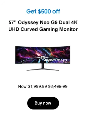 Get $700 off
57in Odyssey Neo G9 Dual 4K UHD Curved Gaming Monitor
Now 1,799.99  2,499.99
Buy now