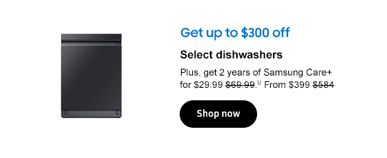 Get up to $300 off
Select dishwashers
Plus, get 2 years of Samsung Care+ for $29.99 $69.99.U From $399 $584
Shop now