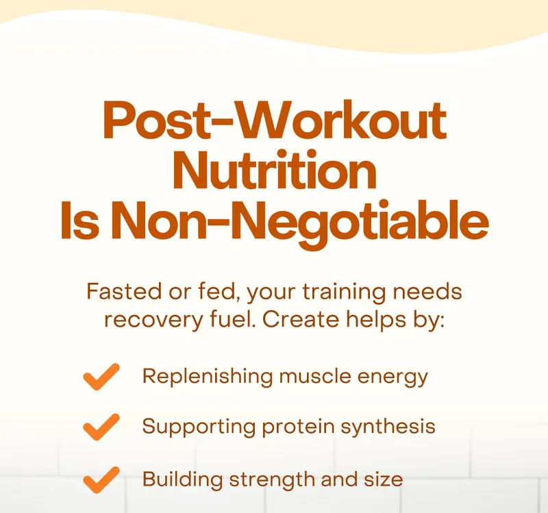 Post-workout nutrition is non-negotiable. Fasted or fed, your training needs recovery fuel. Create helps by: Replenishing muscle energy, Supporting protein synthesis, and building strength and size.