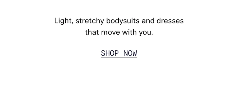 Light, stretchy bodysuits and dresses that move with you.  |  SHOP NOW