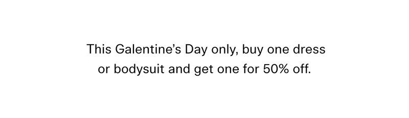 This Galentine’s Day only, buy one dress or bodysuit and get one for 50% off.