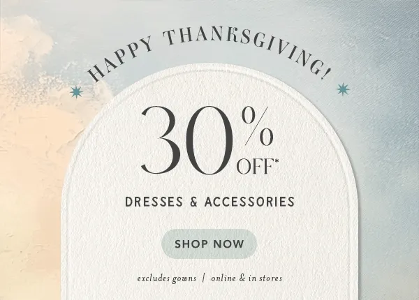 30% off* dresses & accessories. shop now. excludes gowns | online and in stores.