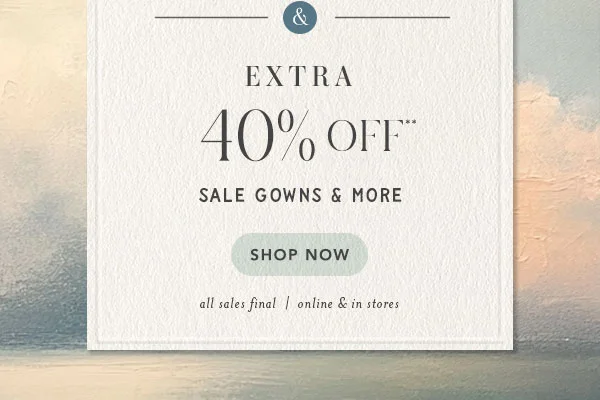 extra 40% off** sale gowns and more. shop now. all sales final | online and in stores.