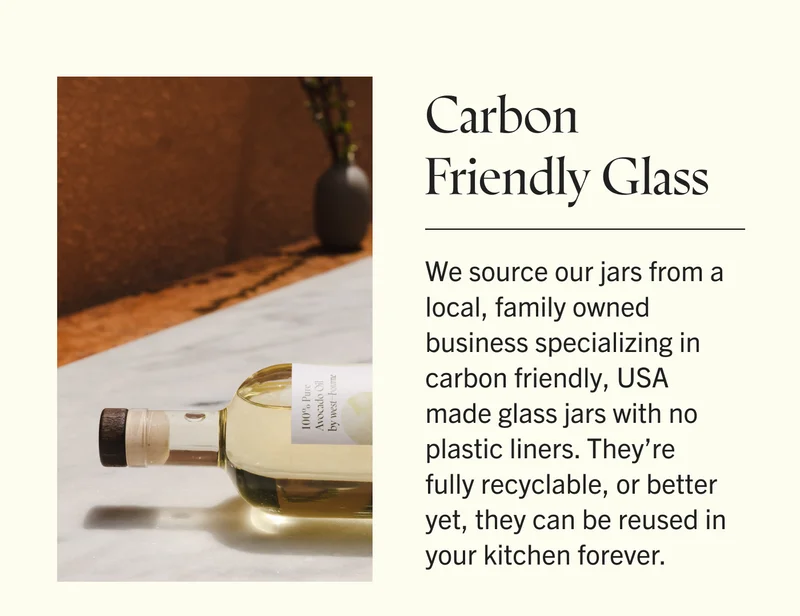 Carbon Friendly Glass We source our jars from a local, family owned business specializing in carbon friendly, USA made glass jars with no plastic liners. They’re fully recyclable, or better yet, they can be reused in your kitchen forever.