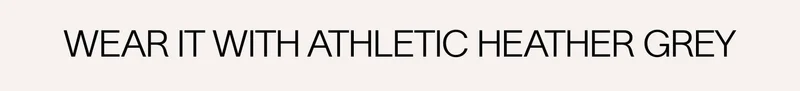 WEAR IT WITH ATHLETIC HEATHER GREY
