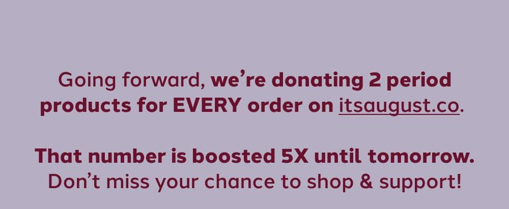 Going forward, we’re donating 2 period products for EVERY order on itsaugust.co.